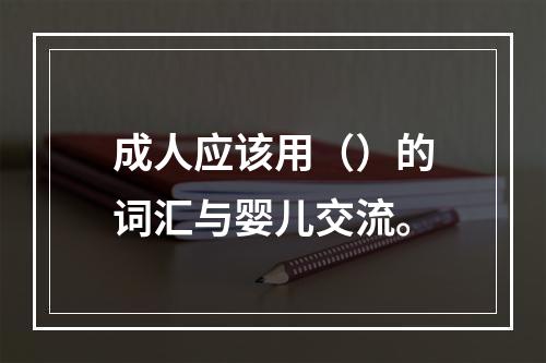 成人应该用（）的词汇与婴儿交流。