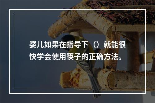 婴儿如果在指导下（）就能很快学会使用筷子的正确方法。