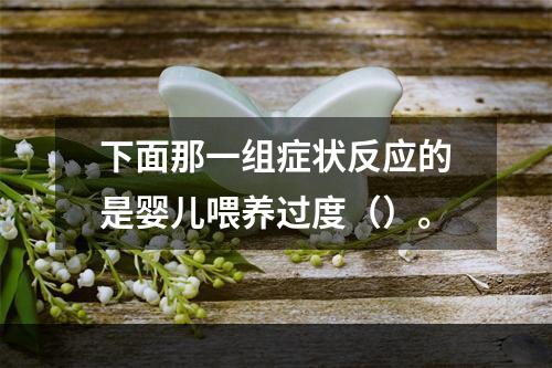 下面那一组症状反应的是婴儿喂养过度（）。