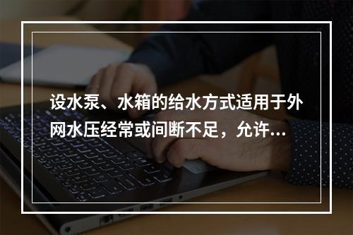 设水泵、水箱的给水方式适用于外网水压经常或间断不足，允许设置