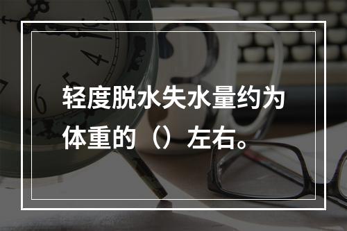 轻度脱水失水量约为体重的（）左右。