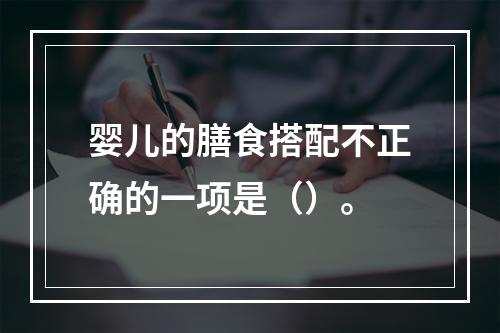 婴儿的膳食搭配不正确的一项是（）。