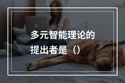 多元智能理论的提出者是（）