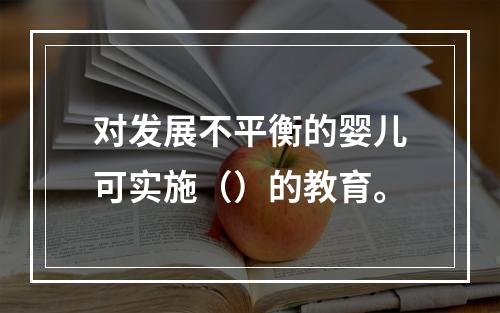 对发展不平衡的婴儿可实施（）的教育。