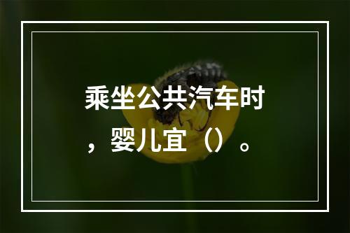 乘坐公共汽车时，婴儿宜（）。