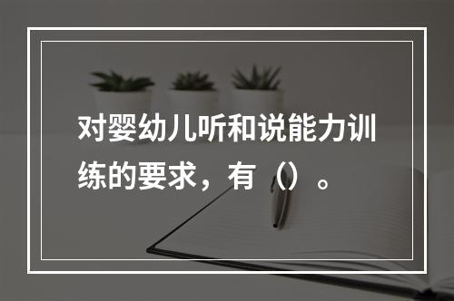 对婴幼儿听和说能力训练的要求，有（）。