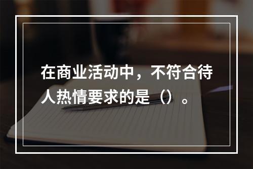 在商业活动中，不符合待人热情要求的是（）。