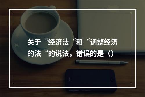 关于“经济法“和“调整经济的法“的说法，错误的是（）