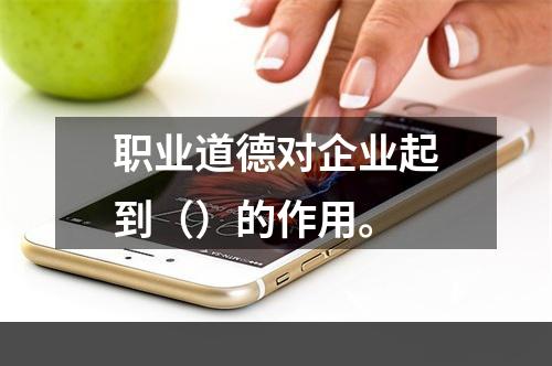 职业道德对企业起到（）的作用。