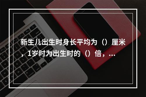 新生儿出生时身长平均为（）厘米，1岁时为出生时的（）倍，以后