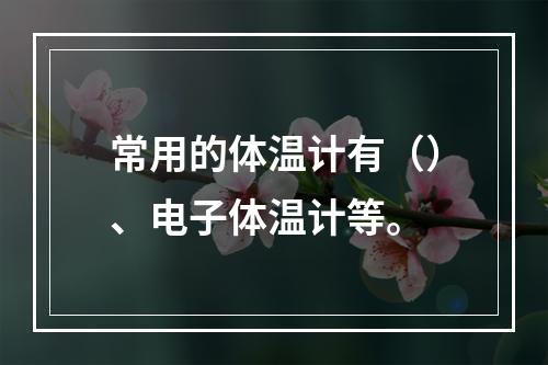 常用的体温计有（）、电子体温计等。