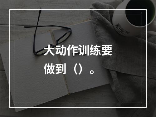 大动作训练要做到（）。