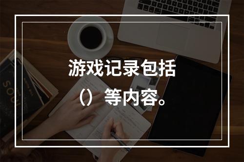 游戏记录包括（）等内容。