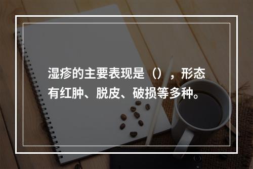 湿疹的主要表现是（），形态有红肿、脱皮、破损等多种。