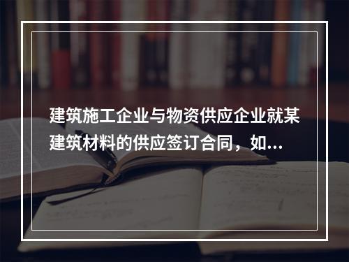 建筑施工企业与物资供应企业就某建筑材料的供应签订合同，如该建