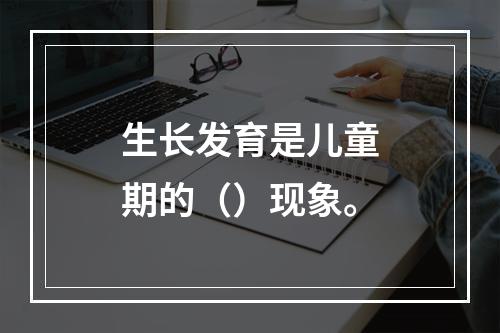 生长发育是儿童期的（）现象。