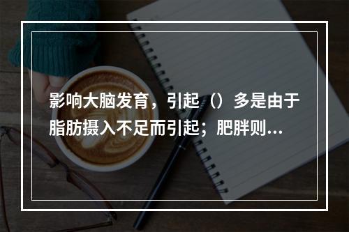 影响大脑发育，引起（）多是由于脂肪摄入不足而引起；肥胖则多由