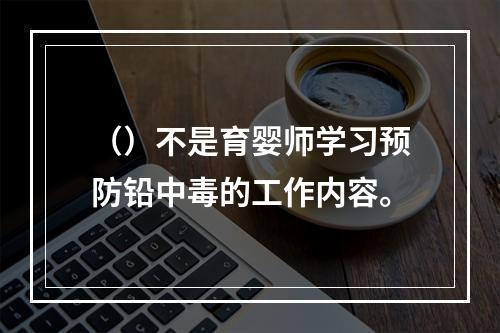 （）不是育婴师学习预防铅中毒的工作内容。