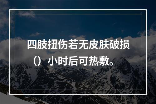 四肢扭伤若无皮肤破损（）小时后可热敷。