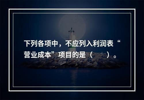 下列各项中，不应列入利润表“营业成本”项目的是（　　）。