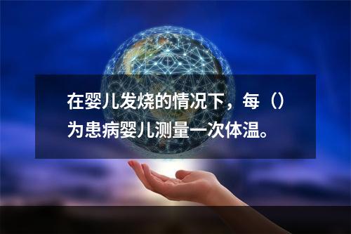 在婴儿发烧的情况下，每（）为患病婴儿测量一次体温。