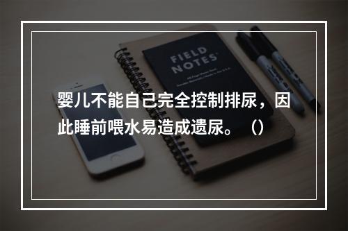 婴儿不能自己完全控制排尿，因此睡前喂水易造成遗尿。（）