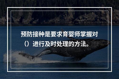 预防接种是要求育婴师掌握对（）进行及时处理的方法。