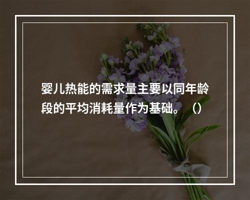 婴儿热能的需求量主要以同年龄段的平均消耗量作为基础。（）