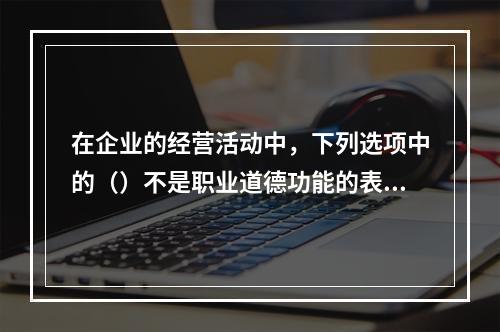 在企业的经营活动中，下列选项中的（）不是职业道德功能的表现。