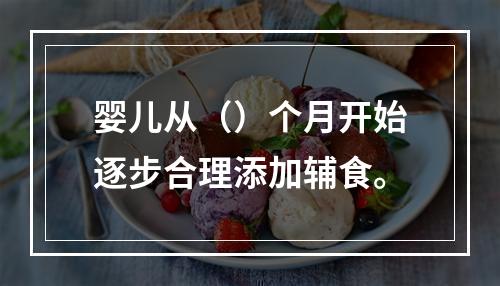 婴儿从（）个月开始逐步合理添加辅食。