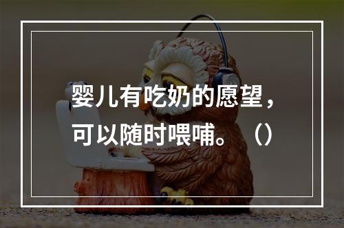 婴儿有吃奶的愿望，可以随时喂哺。（）