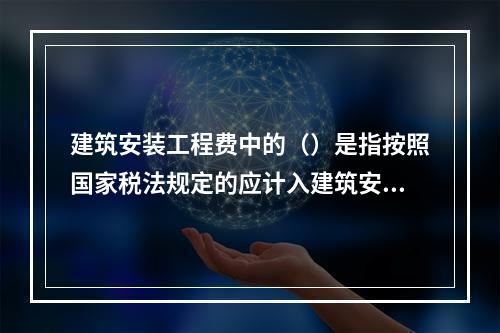 建筑安装工程费中的（）是指按照国家税法规定的应计入建筑安装工