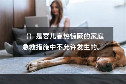 （）是婴儿高热惊厥的家庭急救措施中不允许发生的。