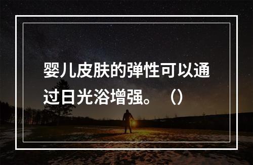 婴儿皮肤的弹性可以通过日光浴增强。（）