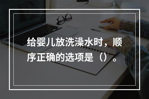 给婴儿放洗澡水时，顺序正确的选项是（）。