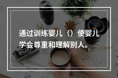 通过训练婴儿（）使婴儿学会尊重和理解别人。