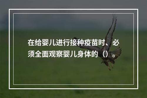 在给婴儿进行接种疫苗时、必须全面观察婴儿身体的（）。