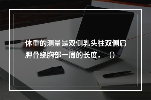 体重的测量是双侧乳头往双侧肩胛骨绕胸部一周的长度。（）