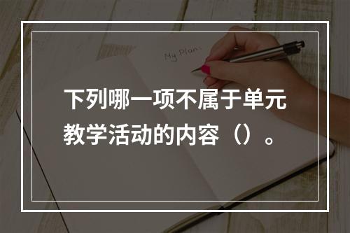 下列哪一项不属于单元教学活动的内容（）。