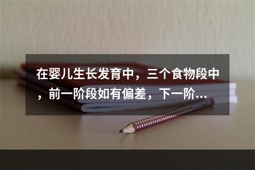 在婴儿生长发育中，三个食物段中，前一阶段如有偏差，下一阶段中