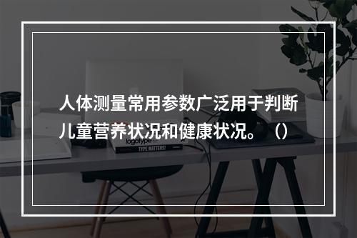 人体测量常用参数广泛用于判断儿童营养状况和健康状况。（）