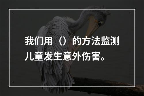 我们用（）的方法监测儿童发生意外伤害。