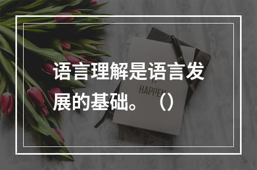 语言理解是语言发展的基础。（）