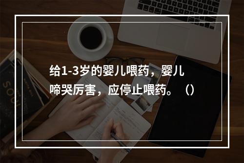 给1-3岁的婴儿喂药，婴儿啼哭厉害，应停止喂药。（）