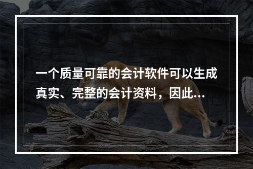 一个质量可靠的会计软件可以生成真实、完整的会计资料，因此对于