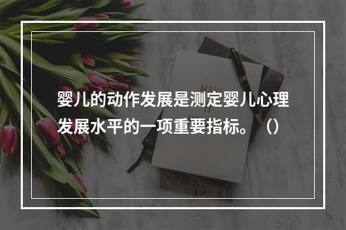 婴儿的动作发展是测定婴儿心理发展水平的一项重要指标。（）