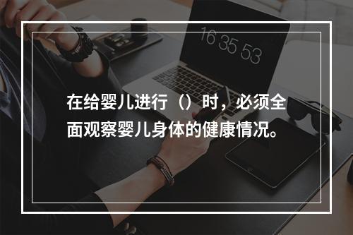 在给婴儿进行（）时，必须全面观察婴儿身体的健康情况。