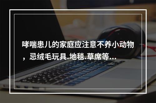 哮喘患儿的家庭应注意不养小动物，忌绒毛玩具.地毯.草席等，是