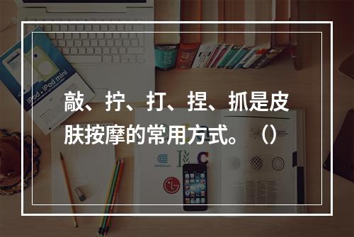 敲、拧、打、捏、抓是皮肤按摩的常用方式。（）