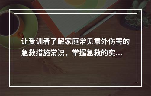 让受训者了解家庭常见意外伤害的急救措施常识，掌握急救的实际操